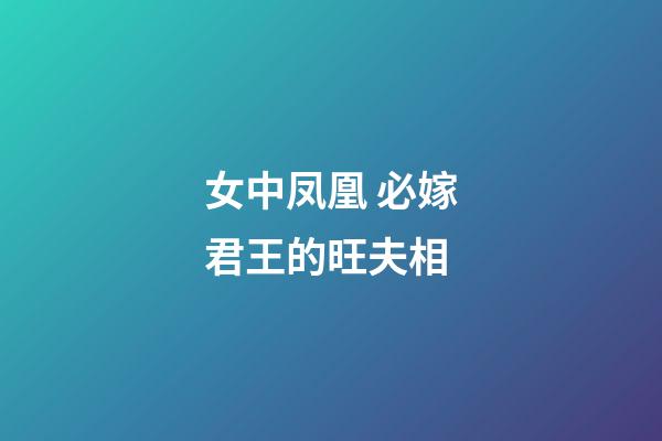 女中凤凰 必嫁君王的旺夫相